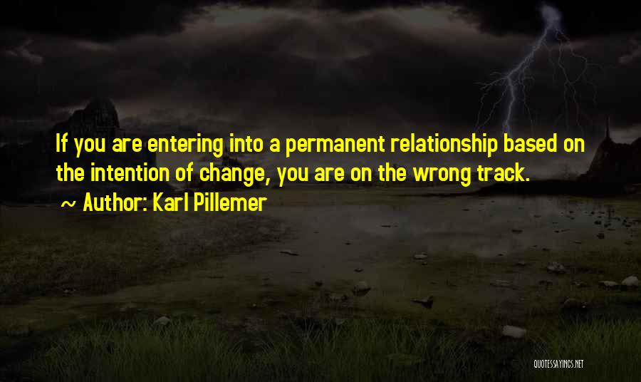 Karl Pillemer Quotes: If You Are Entering Into A Permanent Relationship Based On The Intention Of Change, You Are On The Wrong Track.