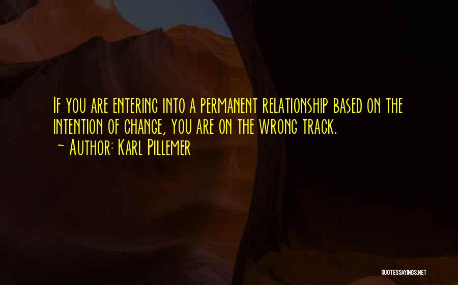 Karl Pillemer Quotes: If You Are Entering Into A Permanent Relationship Based On The Intention Of Change, You Are On The Wrong Track.