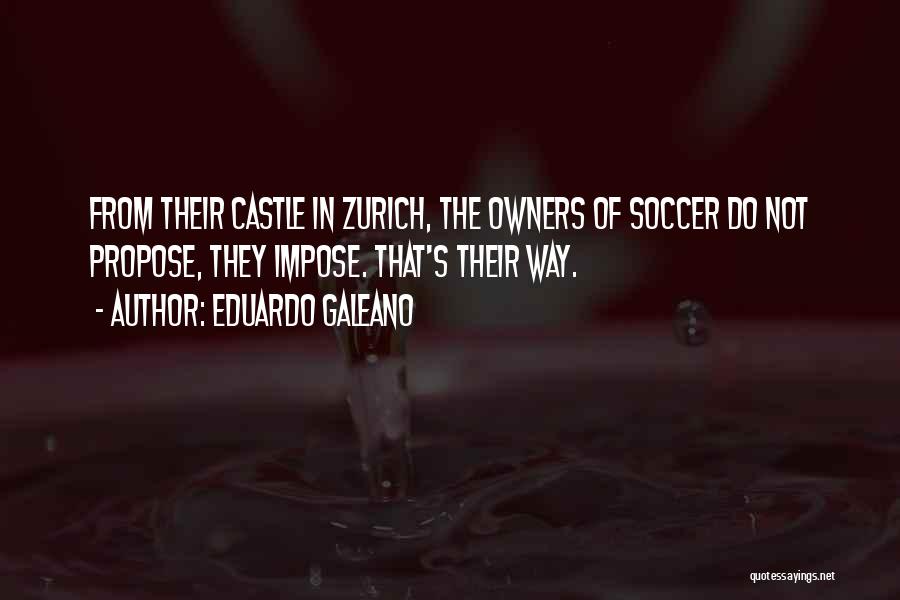 Eduardo Galeano Quotes: From Their Castle In Zurich, The Owners Of Soccer Do Not Propose, They Impose. That's Their Way.