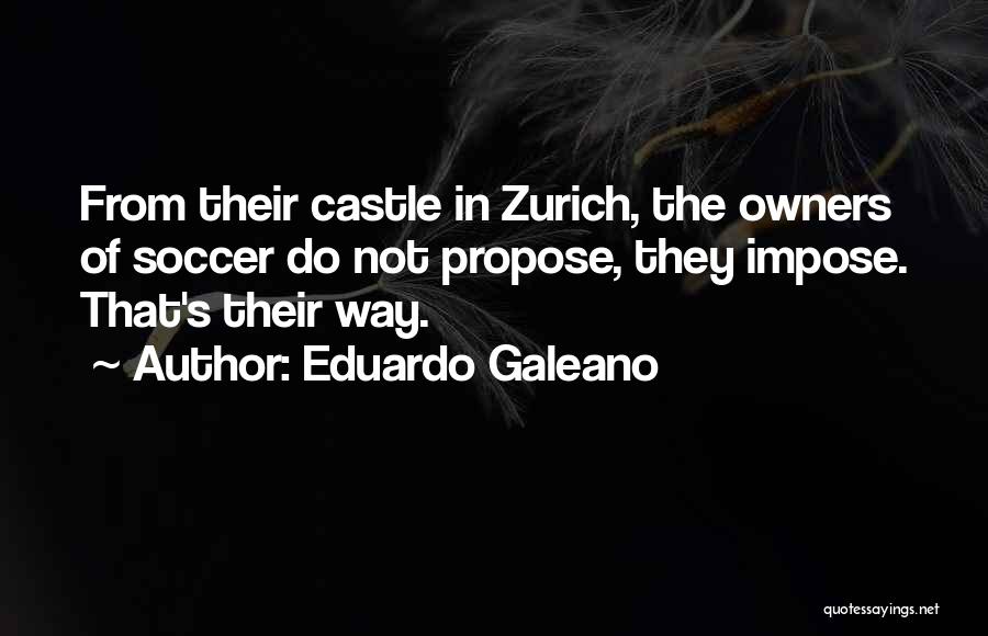 Eduardo Galeano Quotes: From Their Castle In Zurich, The Owners Of Soccer Do Not Propose, They Impose. That's Their Way.