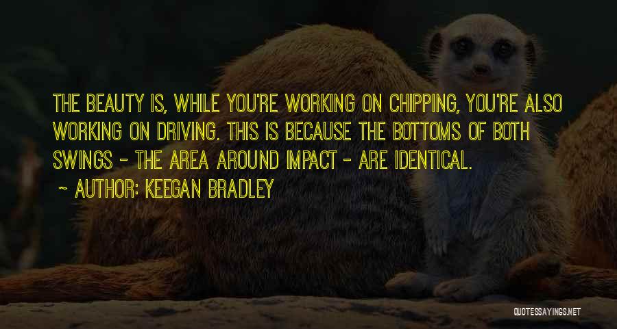 Keegan Bradley Quotes: The Beauty Is, While You're Working On Chipping, You're Also Working On Driving. This Is Because The Bottoms Of Both