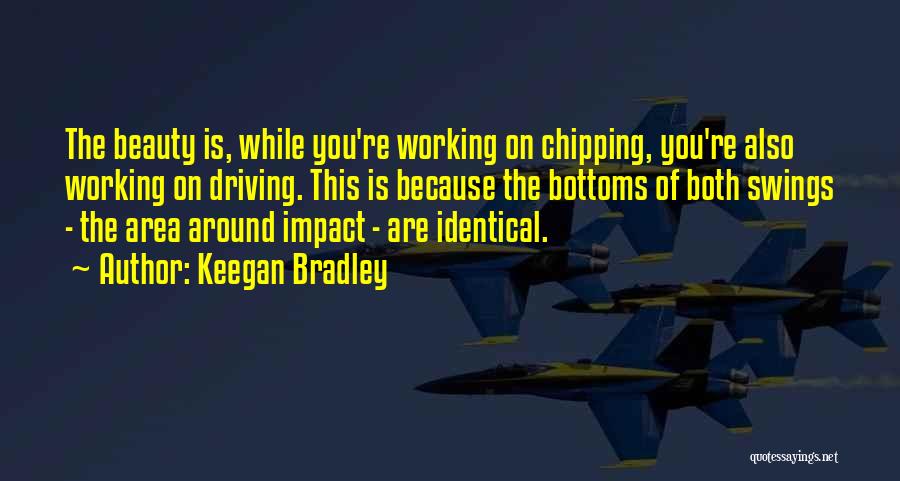 Keegan Bradley Quotes: The Beauty Is, While You're Working On Chipping, You're Also Working On Driving. This Is Because The Bottoms Of Both