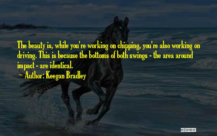 Keegan Bradley Quotes: The Beauty Is, While You're Working On Chipping, You're Also Working On Driving. This Is Because The Bottoms Of Both