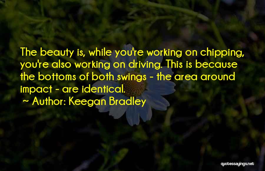 Keegan Bradley Quotes: The Beauty Is, While You're Working On Chipping, You're Also Working On Driving. This Is Because The Bottoms Of Both