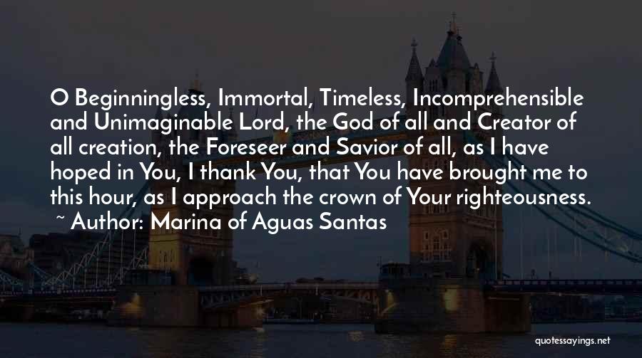 Marina Of Aguas Santas Quotes: O Beginningless, Immortal, Timeless, Incomprehensible And Unimaginable Lord, The God Of All And Creator Of All Creation, The Foreseer And