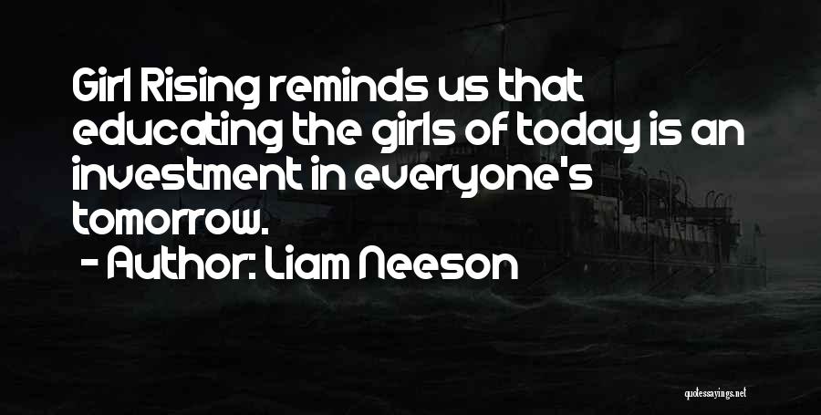 Liam Neeson Quotes: Girl Rising Reminds Us That Educating The Girls Of Today Is An Investment In Everyone's Tomorrow.
