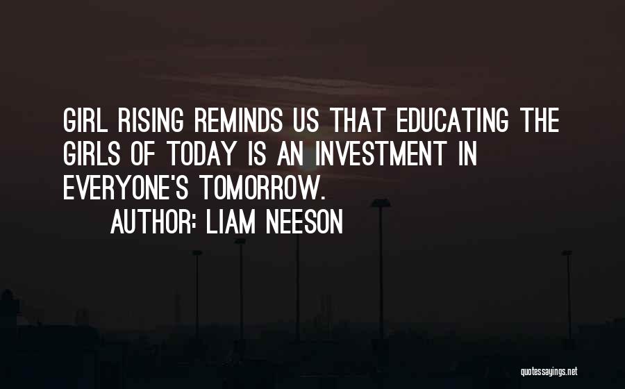 Liam Neeson Quotes: Girl Rising Reminds Us That Educating The Girls Of Today Is An Investment In Everyone's Tomorrow.