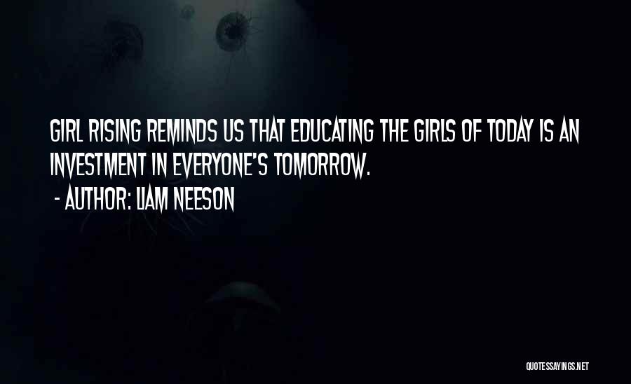 Liam Neeson Quotes: Girl Rising Reminds Us That Educating The Girls Of Today Is An Investment In Everyone's Tomorrow.