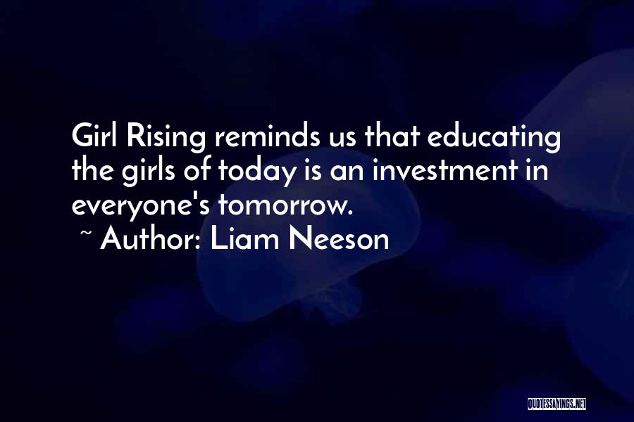 Liam Neeson Quotes: Girl Rising Reminds Us That Educating The Girls Of Today Is An Investment In Everyone's Tomorrow.