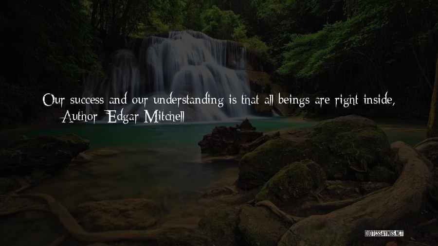 Edgar Mitchell Quotes: Our Success And Our Understanding Is That All Beings Are Right Inside, The Deeper We Go Inside Ourselves. There's A