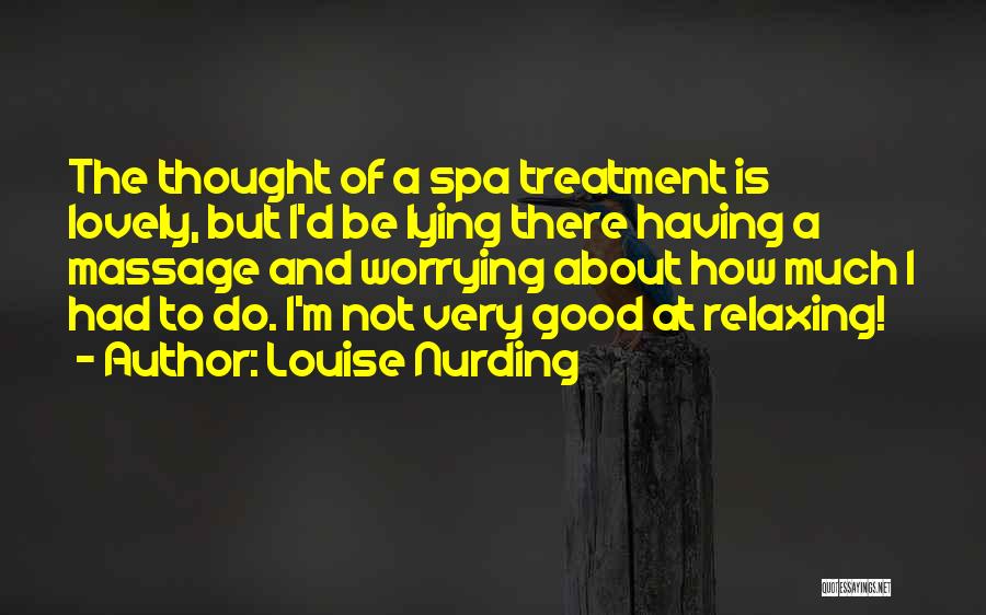 Louise Nurding Quotes: The Thought Of A Spa Treatment Is Lovely, But I'd Be Lying There Having A Massage And Worrying About How