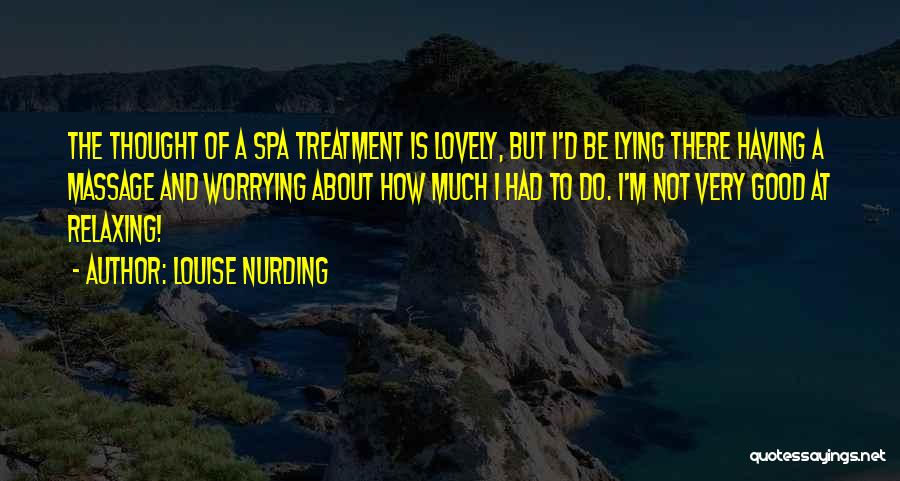 Louise Nurding Quotes: The Thought Of A Spa Treatment Is Lovely, But I'd Be Lying There Having A Massage And Worrying About How