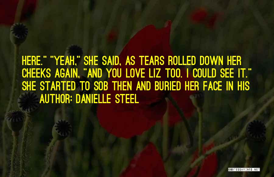 Danielle Steel Quotes: Here. Yeah, She Said, As Tears Rolled Down Her Cheeks Again, And You Love Liz Too. I Could See It.