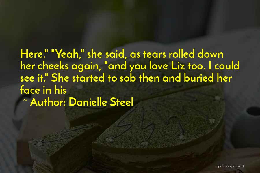 Danielle Steel Quotes: Here. Yeah, She Said, As Tears Rolled Down Her Cheeks Again, And You Love Liz Too. I Could See It.