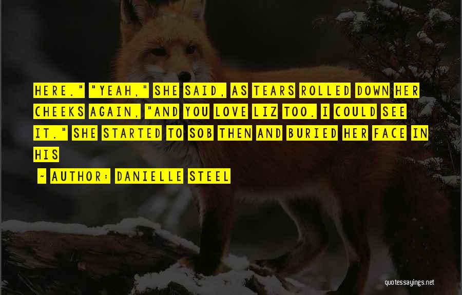 Danielle Steel Quotes: Here. Yeah, She Said, As Tears Rolled Down Her Cheeks Again, And You Love Liz Too. I Could See It.