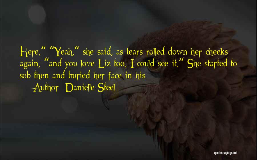 Danielle Steel Quotes: Here. Yeah, She Said, As Tears Rolled Down Her Cheeks Again, And You Love Liz Too. I Could See It.