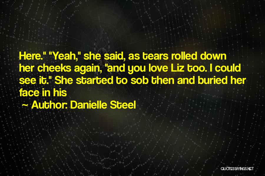 Danielle Steel Quotes: Here. Yeah, She Said, As Tears Rolled Down Her Cheeks Again, And You Love Liz Too. I Could See It.