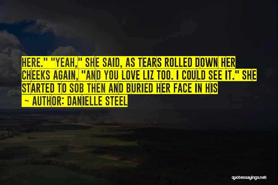 Danielle Steel Quotes: Here. Yeah, She Said, As Tears Rolled Down Her Cheeks Again, And You Love Liz Too. I Could See It.