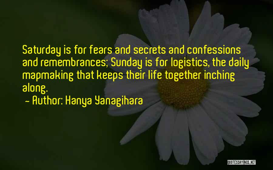 Hanya Yanagihara Quotes: Saturday Is For Fears And Secrets And Confessions And Remembrances; Sunday Is For Logistics, The Daily Mapmaking That Keeps Their
