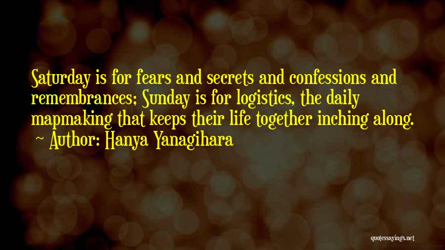 Hanya Yanagihara Quotes: Saturday Is For Fears And Secrets And Confessions And Remembrances; Sunday Is For Logistics, The Daily Mapmaking That Keeps Their
