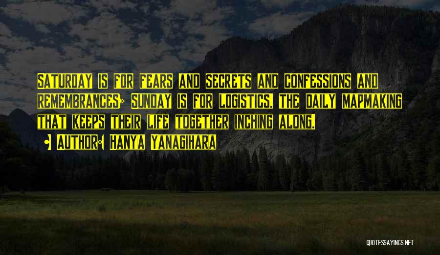 Hanya Yanagihara Quotes: Saturday Is For Fears And Secrets And Confessions And Remembrances; Sunday Is For Logistics, The Daily Mapmaking That Keeps Their