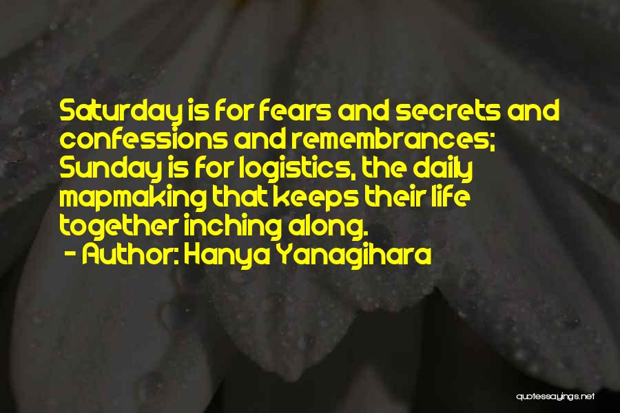 Hanya Yanagihara Quotes: Saturday Is For Fears And Secrets And Confessions And Remembrances; Sunday Is For Logistics, The Daily Mapmaking That Keeps Their