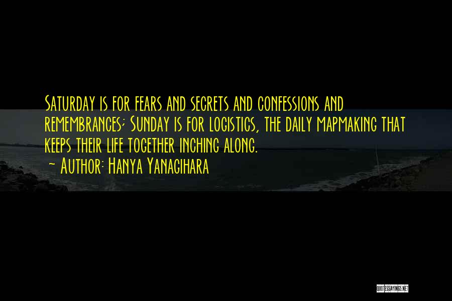 Hanya Yanagihara Quotes: Saturday Is For Fears And Secrets And Confessions And Remembrances; Sunday Is For Logistics, The Daily Mapmaking That Keeps Their