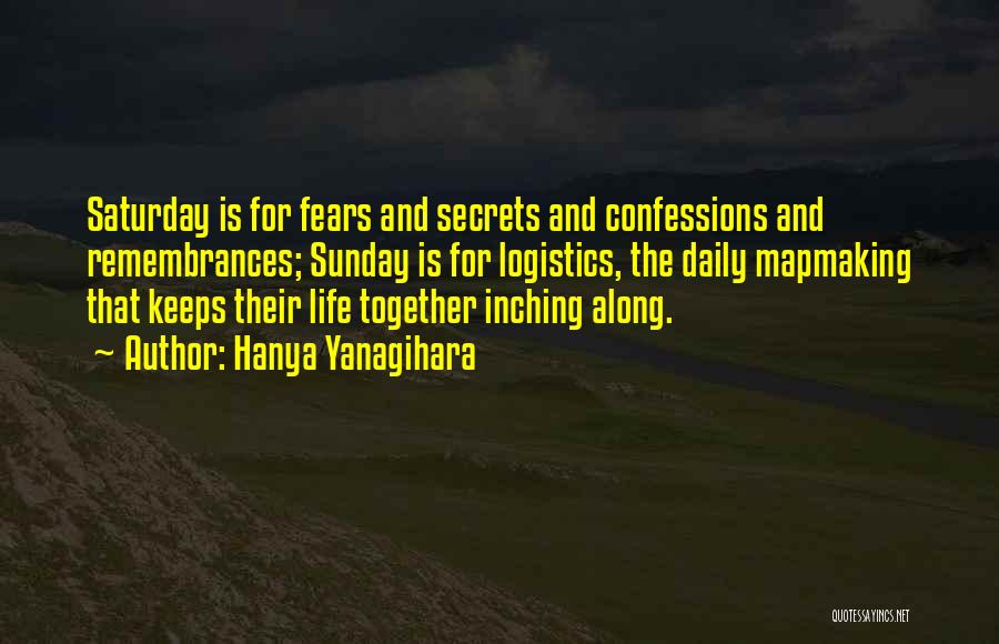Hanya Yanagihara Quotes: Saturday Is For Fears And Secrets And Confessions And Remembrances; Sunday Is For Logistics, The Daily Mapmaking That Keeps Their
