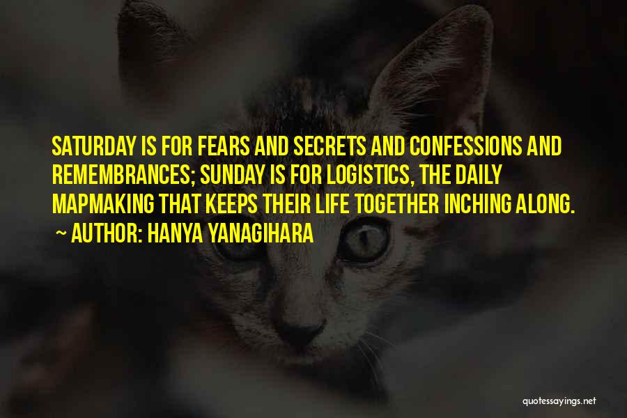Hanya Yanagihara Quotes: Saturday Is For Fears And Secrets And Confessions And Remembrances; Sunday Is For Logistics, The Daily Mapmaking That Keeps Their