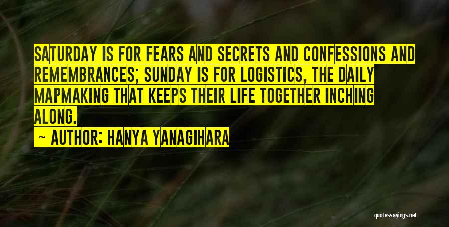 Hanya Yanagihara Quotes: Saturday Is For Fears And Secrets And Confessions And Remembrances; Sunday Is For Logistics, The Daily Mapmaking That Keeps Their