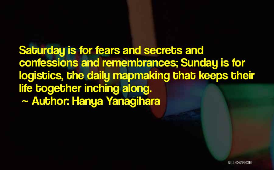 Hanya Yanagihara Quotes: Saturday Is For Fears And Secrets And Confessions And Remembrances; Sunday Is For Logistics, The Daily Mapmaking That Keeps Their