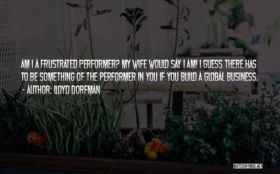 Lloyd Dorfman Quotes: Am I A Frustrated Performer? My Wife Would Say I Am! I Guess There Has To Be Something Of The