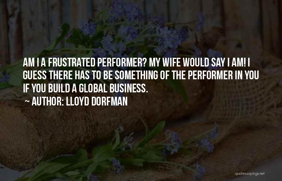 Lloyd Dorfman Quotes: Am I A Frustrated Performer? My Wife Would Say I Am! I Guess There Has To Be Something Of The