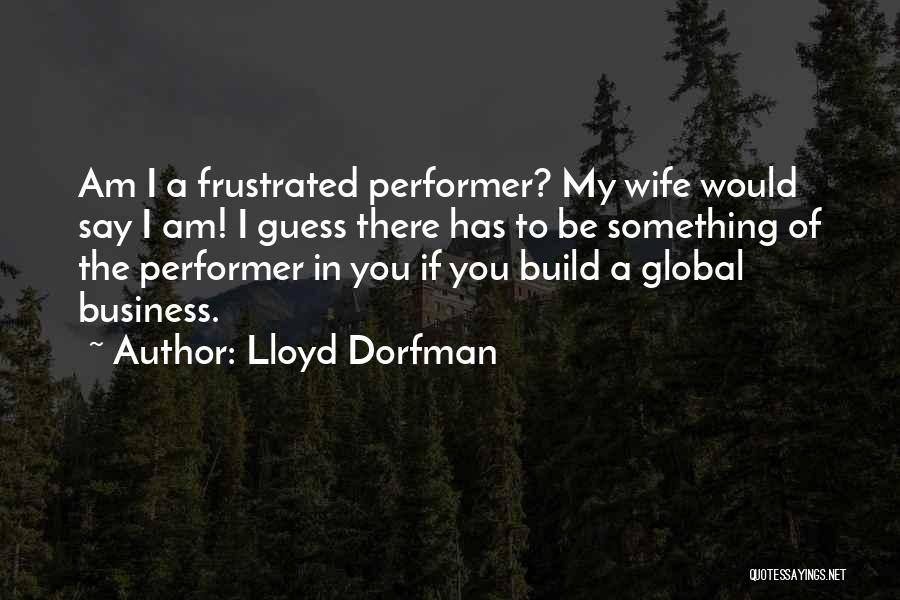 Lloyd Dorfman Quotes: Am I A Frustrated Performer? My Wife Would Say I Am! I Guess There Has To Be Something Of The