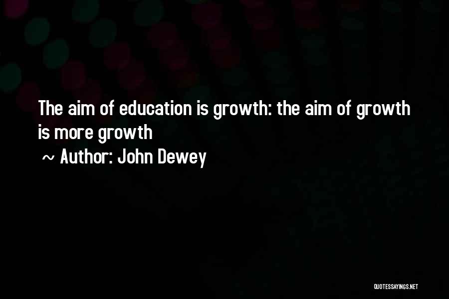 John Dewey Quotes: The Aim Of Education Is Growth: The Aim Of Growth Is More Growth