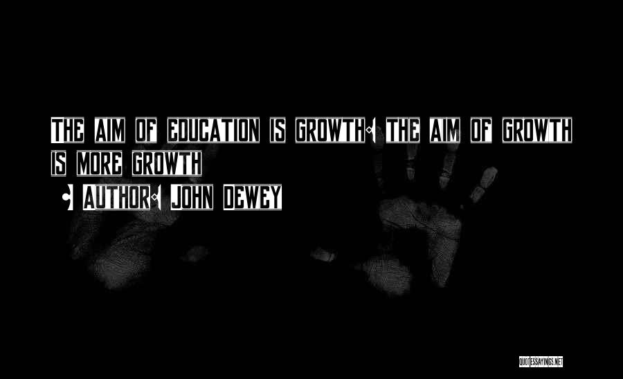 John Dewey Quotes: The Aim Of Education Is Growth: The Aim Of Growth Is More Growth