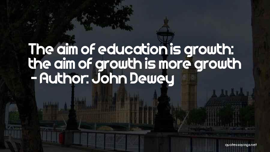 John Dewey Quotes: The Aim Of Education Is Growth: The Aim Of Growth Is More Growth