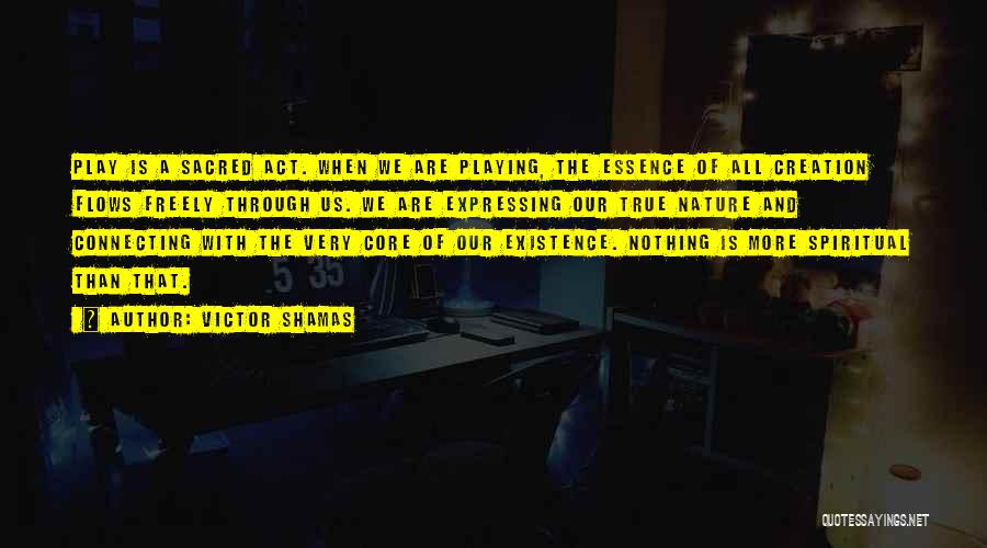 Victor Shamas Quotes: Play Is A Sacred Act. When We Are Playing, The Essence Of All Creation Flows Freely Through Us. We Are