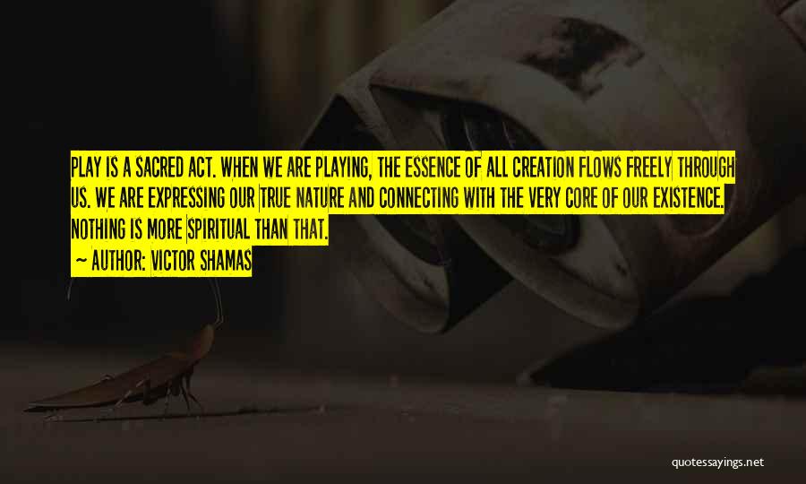 Victor Shamas Quotes: Play Is A Sacred Act. When We Are Playing, The Essence Of All Creation Flows Freely Through Us. We Are