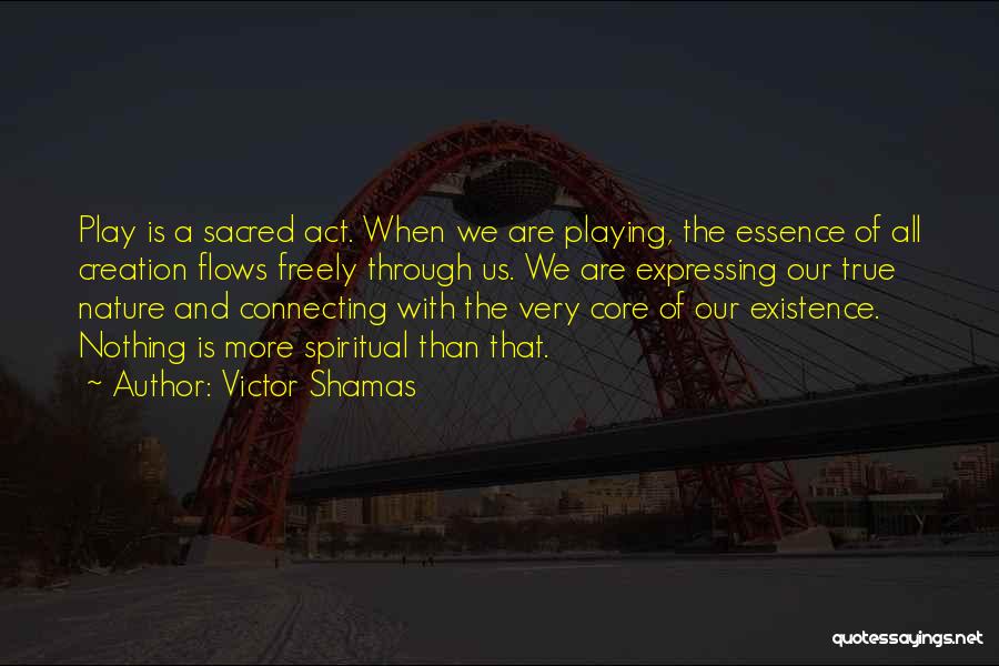 Victor Shamas Quotes: Play Is A Sacred Act. When We Are Playing, The Essence Of All Creation Flows Freely Through Us. We Are
