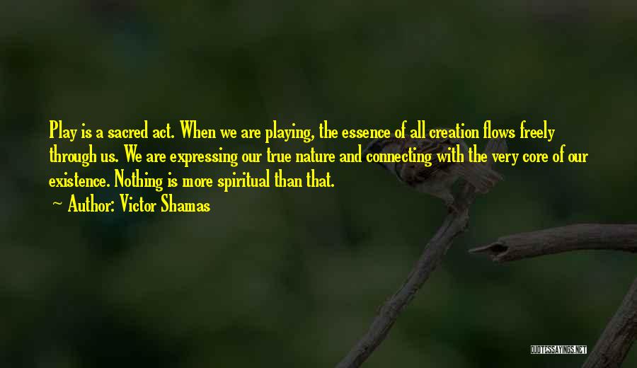 Victor Shamas Quotes: Play Is A Sacred Act. When We Are Playing, The Essence Of All Creation Flows Freely Through Us. We Are