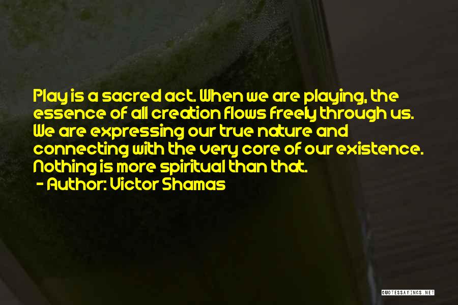 Victor Shamas Quotes: Play Is A Sacred Act. When We Are Playing, The Essence Of All Creation Flows Freely Through Us. We Are