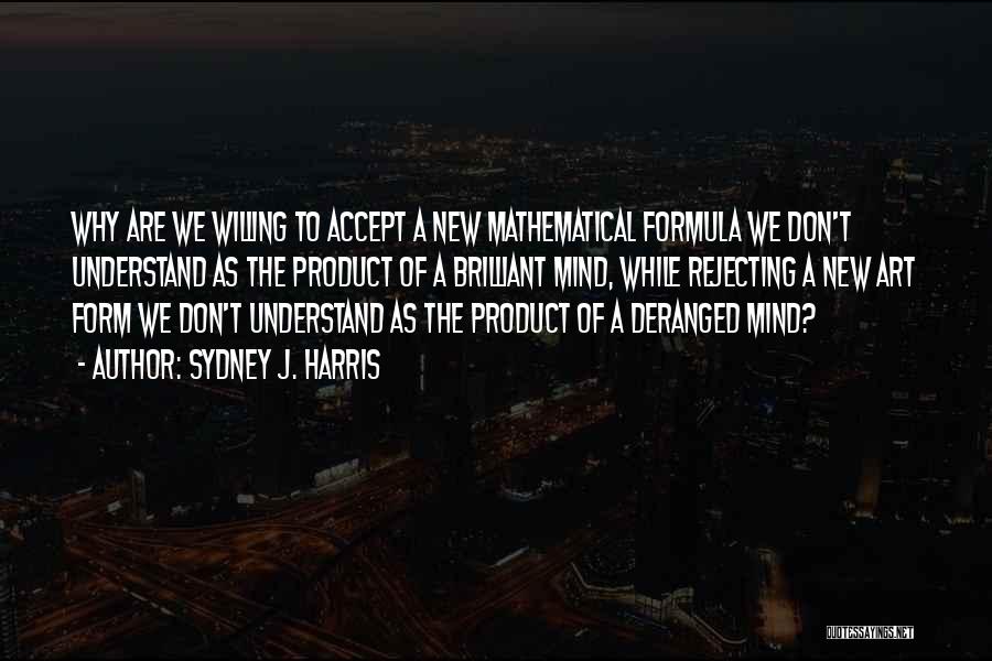 Sydney J. Harris Quotes: Why Are We Willing To Accept A New Mathematical Formula We Don't Understand As The Product Of A Brilliant Mind,