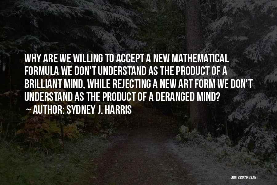 Sydney J. Harris Quotes: Why Are We Willing To Accept A New Mathematical Formula We Don't Understand As The Product Of A Brilliant Mind,