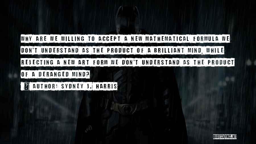 Sydney J. Harris Quotes: Why Are We Willing To Accept A New Mathematical Formula We Don't Understand As The Product Of A Brilliant Mind,