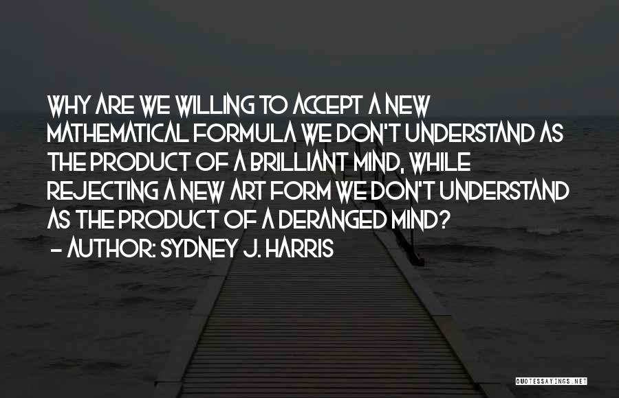 Sydney J. Harris Quotes: Why Are We Willing To Accept A New Mathematical Formula We Don't Understand As The Product Of A Brilliant Mind,