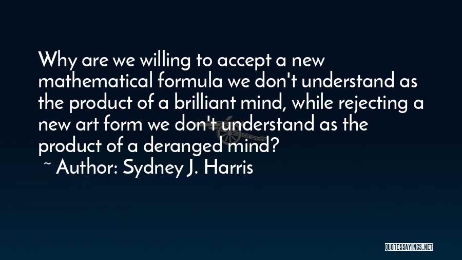 Sydney J. Harris Quotes: Why Are We Willing To Accept A New Mathematical Formula We Don't Understand As The Product Of A Brilliant Mind,