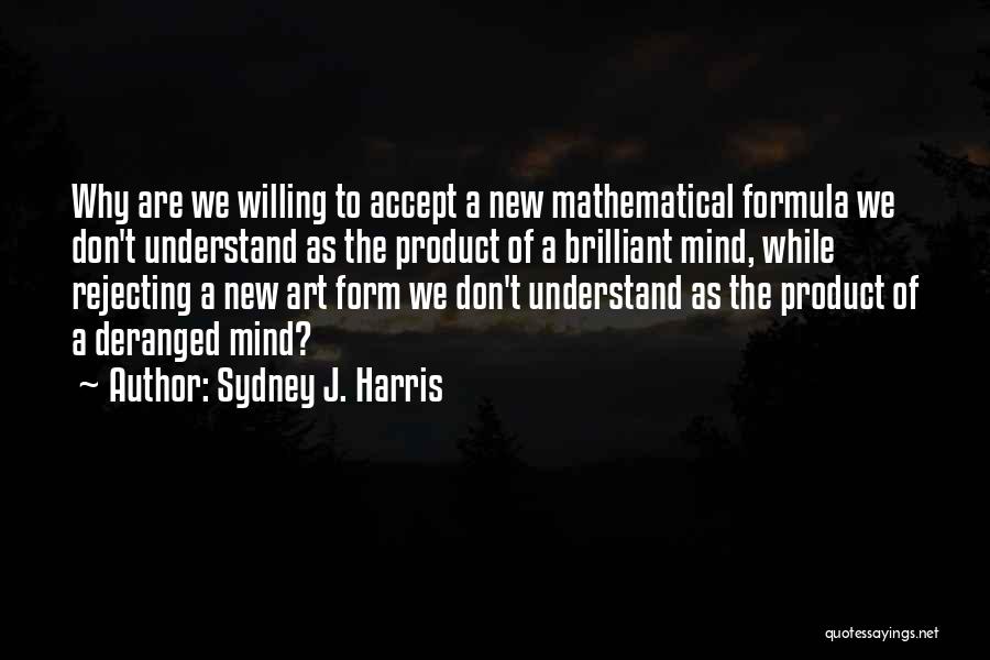 Sydney J. Harris Quotes: Why Are We Willing To Accept A New Mathematical Formula We Don't Understand As The Product Of A Brilliant Mind,