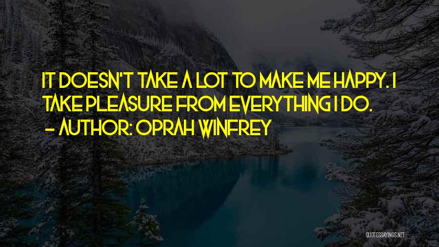 Oprah Winfrey Quotes: It Doesn't Take A Lot To Make Me Happy. I Take Pleasure From Everything I Do.