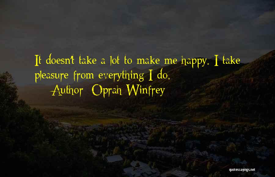 Oprah Winfrey Quotes: It Doesn't Take A Lot To Make Me Happy. I Take Pleasure From Everything I Do.